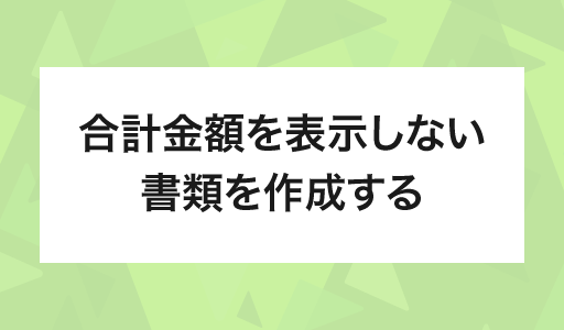 合計金額を表示しない書類を作成する