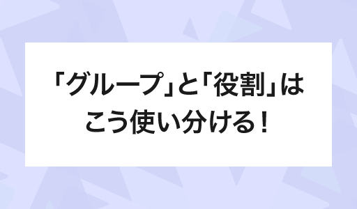 「グループ」と「役割」はこう使い分ける！