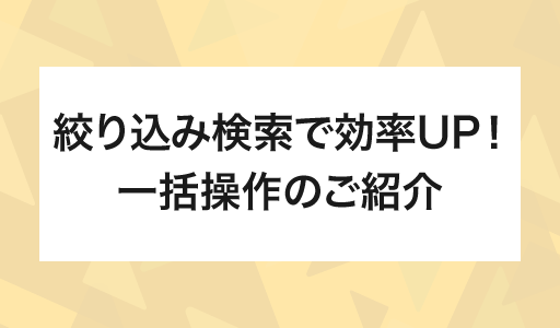 絞り込み検索で効率UP！一括操作のご紹介