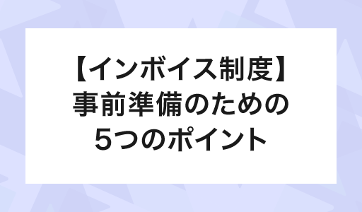 【インボイス制度】開始まで約2ヶ月。事前準備の５つのポイント