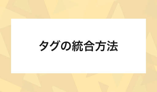 タグのお悩み解決！統合方法をご紹介