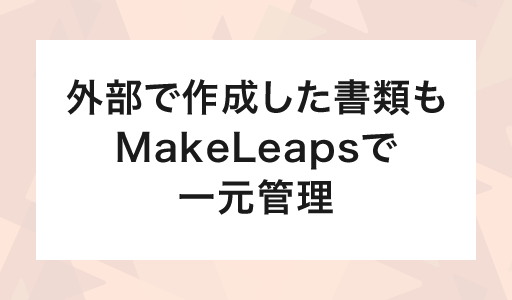 外部で作成した書類もMakeLeapsで一元管理